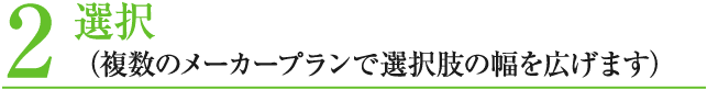 2 選択 （複数のメーカープランで選択肢の幅を広げます）